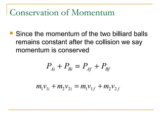 Conservation of Momentum 
 Since the momentum of the two billiard balls 
remains constant after the collision we say 
momentum is conserved 
P P P P Ai Bi Af Bf + = + 
m1v1i m2v2i m1v1 f m2v2 f + = + 
 