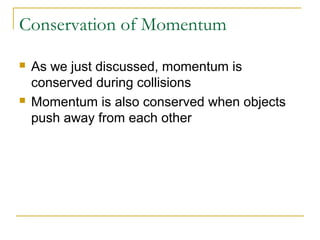 Conservation of Momentum 
 As we just discussed, momentum is 
conserved during collisions 
 Momentum is also conserved when objects 
push away from each other 
 