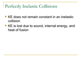 Perfectly Inelastic Collisions 
 KE does not remain constant in an inelastic 
collision 
 KE is lost due to sound, internal energy, and 
heat of fusion 
 