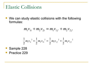 Elastic Collisions 
 We can study elastic collisions with the following 
formulas: 
m1v1i m2v2i m1v1 f m2v2 f + = + 
1 
2 
m v m v m v m v 2 i i f f + = + 
 Sample 228 
 Practice 229 
1 
2 
1 
2 
1 
2 
1 1 2 2 
2 
2 
1 1 
2 
2 2 
