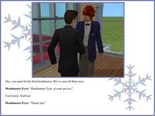 Hey, you must be the third headmaster. We’ve seen all three now. 
Headmaster Eyre: “Headmaster Eyre, at your service.” 
Cool name. And hair. 
Headmaster Eyre: “Thank you.” 
 