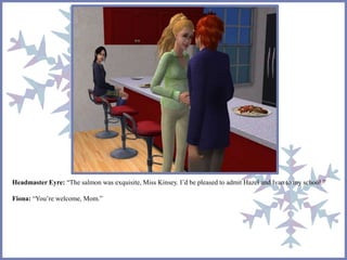 Headmaster Eyre: “The salmon was exquisite, Miss Kinsey. I’d be pleased to admit Hazel and Ivan to my school.” 
Fiona: “You’re welcome, Mom.” 
 