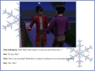 Thai of Boolprop: “Don! Well, I don’t think I’ve seen you since Wynn and I—” 
Don: “Er, bye, Thai.” 
Thai: “How’s my son doing? Think there’s a chance I could get over to your house to see him?” 
Don: “Bye, Thai.” 
 