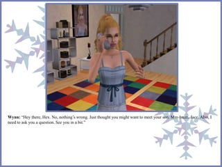 Wynn: “Hey there, Hex. No, nothing’s wrong. Just thought you might want to meet your son. Mm-hmm. Jace. Also, I 
need to ask you a question. See you in a bit.” 
 