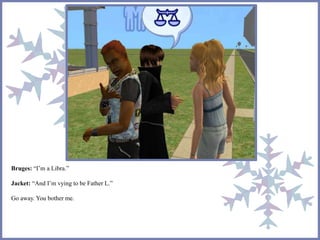 Bruges: “I’m a Libra.” 
Jacket: “And I’m vying to be Father L.” 
Go away. You bother me. 
 