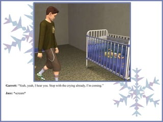 Garrett: “Yeah, yeah, I hear you. Stop with the crying already, I’m coming.” 
Jace: *scream* 
 