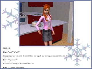 PERFECT!! 
Hazel: *jump* “What!?” 
I was going to take you out to the store to dress you in pink, and you’ve gone and done it for me! Now, what’s your aspiration? 
Hazel: “Popularity?” 
You mean, not Family or Pleasure? PERFECT!! 
Hazel: “…Author, you scare me.” 
 