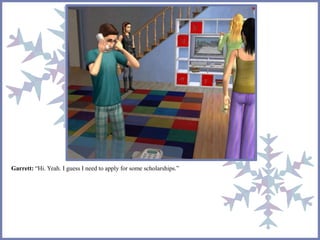 Garrett: “Hi. Yeah. I guess I need to apply for some scholarships.” 
 