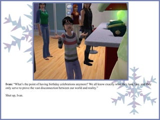 Ivan: “What’s the point of having birthday celebrations anymore? We all know exactly what they look like, and they 
only serve to prove the vast disconnection between our world and reality.” 
Shut up, Ivan. 
 