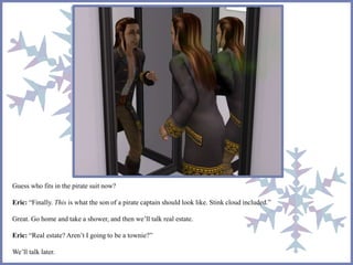 Guess who fits in the pirate suit now? 
Eric: “Finally. This is what the son of a pirate captain should look like. Stink cloud included.” 
Great. Go home and take a shower, and then we’ll talk real estate. 
Eric: “Real estate? Aren’t I going to be a townie?” 
We’ll talk later. 
 