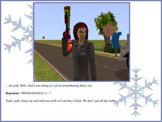 …oh yeah. Bills. And I was doing so well at remembering them, too. 
Repoman: “BWAHAHAHA!! I—” 
Yeah, yeah. Hurry up and steal our stuff so I can buy it back. We don’t got all day here. 
 