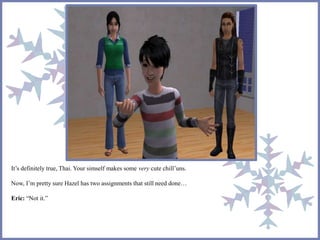 It’s definitely true, Thai. Your simself makes some very cute chill’uns. 
Now, I’m pretty sure Hazel has two assignments that still need done… 
Eric: “Not it.” 
 