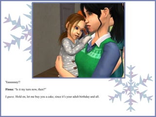 Yaaaaaaay!! 
Fiona: “Is it my turn now, then?” 
I guess. Hold on, let me buy you a cake, since it’s your adult birthday and all. 
 