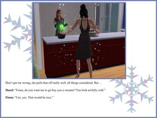 Don’t get me wrong, she pulls that off really well, all things considered. But… 
Hazel: “Fiona, do you want me to go buy you a sweater? You look awfully cold.” 
Fiona: “Um, yes. That would be nice.” 
 