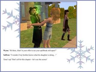 Wynn: “Hi there, Alan! Is your offer to see your spellbook still open?” 
Saffron: “I wonder if my brother knows what his daughter is doing…” 
Time’s up! That’s all for this chapter—let’s see the scores! 
 