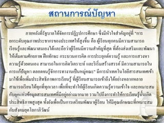 ภายหลังที่รัฐบาลได้จัดการปฏิรูปการศึกษา ซึ่งมีหัวใจสาคัญอยู่ที่ "การ ยกระดับคุณภาพประชากรของประเทศให้สูงขึ้น คือ ผู้เรียนทุกคนมีความสามารถ เรียนรู้และพัฒนาตนเองได้และถือว่าผู้เรียนมีความสาคัญที่สุด ที่ต้องส่งเสริมและพัฒนา ให้เต็มตามศักยภาพ ฝึกทักษะ กระบวนการคิด การประยุกต์ความรู้ และการแสวงหา ความรู้ด้วยตนเอง สามารถในการคิดวิเคราะห์ และริเริ่มสร้างสรรค์ มีความสามารถใน การแก้ปัญหา ตลอดจนรู้จักการทางานเป็นหมู่คณะ" มีการนาเทคโนโลยีสารสนเทศเข้า มาใช้เพื่อเพิ่มประสิทธิภาพการเรียนรู้ ที่ผู้เรียนสามารถเข้าถึงได้อย่างหลากหลาย สามารถเรียนได้ทุกที่ทุกเวลา เพื่อที่จะทาให้ผู้เรียนเกิดความรู้ความเข้าใจ และเหมาะสม กับยุคแห่งข้อมูลสารสนเทศที่มีอยู่อย่างมากมาย รวมไปถึงการทาให้การเรียนรู้นั้นเกิด ประสิทธิภาพสูงสุด ทั้งยังเพื่อเป็นการเตรียมพัฒนาผู้เรียน ให้มีคุณลักษณะที่เหมาะสม กับสังคมยุคโลกาภิวัฒน์  