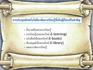 • สิ่งแวดล้อมทางการเรียนรู้ 
• การเรียนรู้แบบออนไลน์ (E-learning) 
• หนังสืออิเล็กทรอนิกส์ (E-books) 
• ห้องสมุดอิเล็กทรอนิกส์ (E-library) 
• แผนการจัดการเรียนรู้  