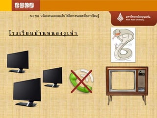 241 208 นวัตกรรมและเทคโนโลยีสารสนเทศเพื่อการเรียนรู้ 
โ ร ง เ รีย น บ้า น ห น อ ง งูเ ห่า 
 