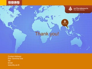 Thank you! 
Contact Address: 
Prof. Somchai Doe 
Tel: 
Email: 
www.kku.ac.th 