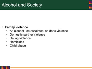 Alcohol and Society
• Family violence
• As alcohol use escalates, so does violence
• Domestic partner violence
• Dating violence
• Homicides
• Child abuse
 
