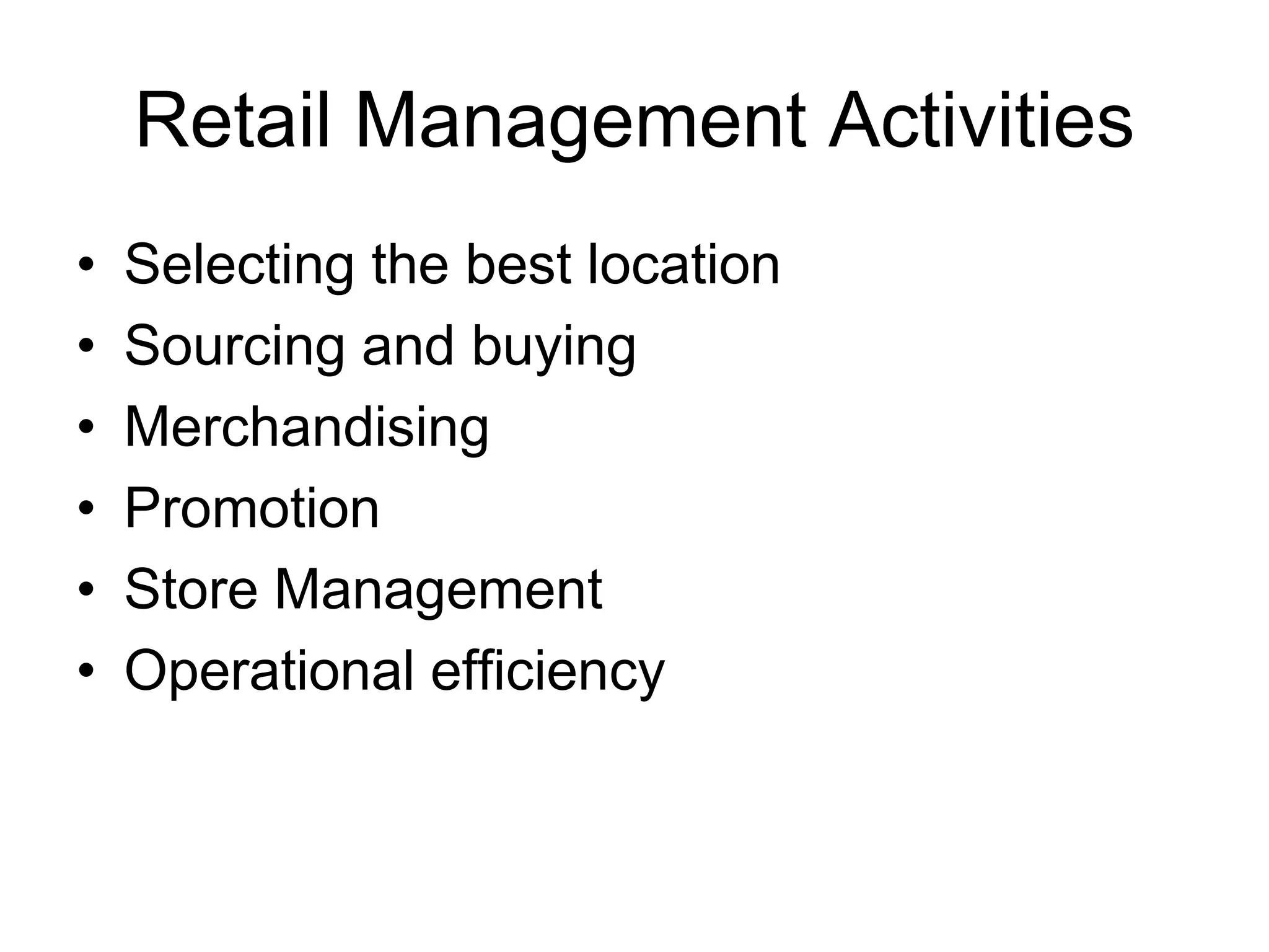 Retail Management Activities
• Selecting the best location
• Sourcing and buying
• Merchandising
• Promotion
• Store Management
• Operational efficiency
 
