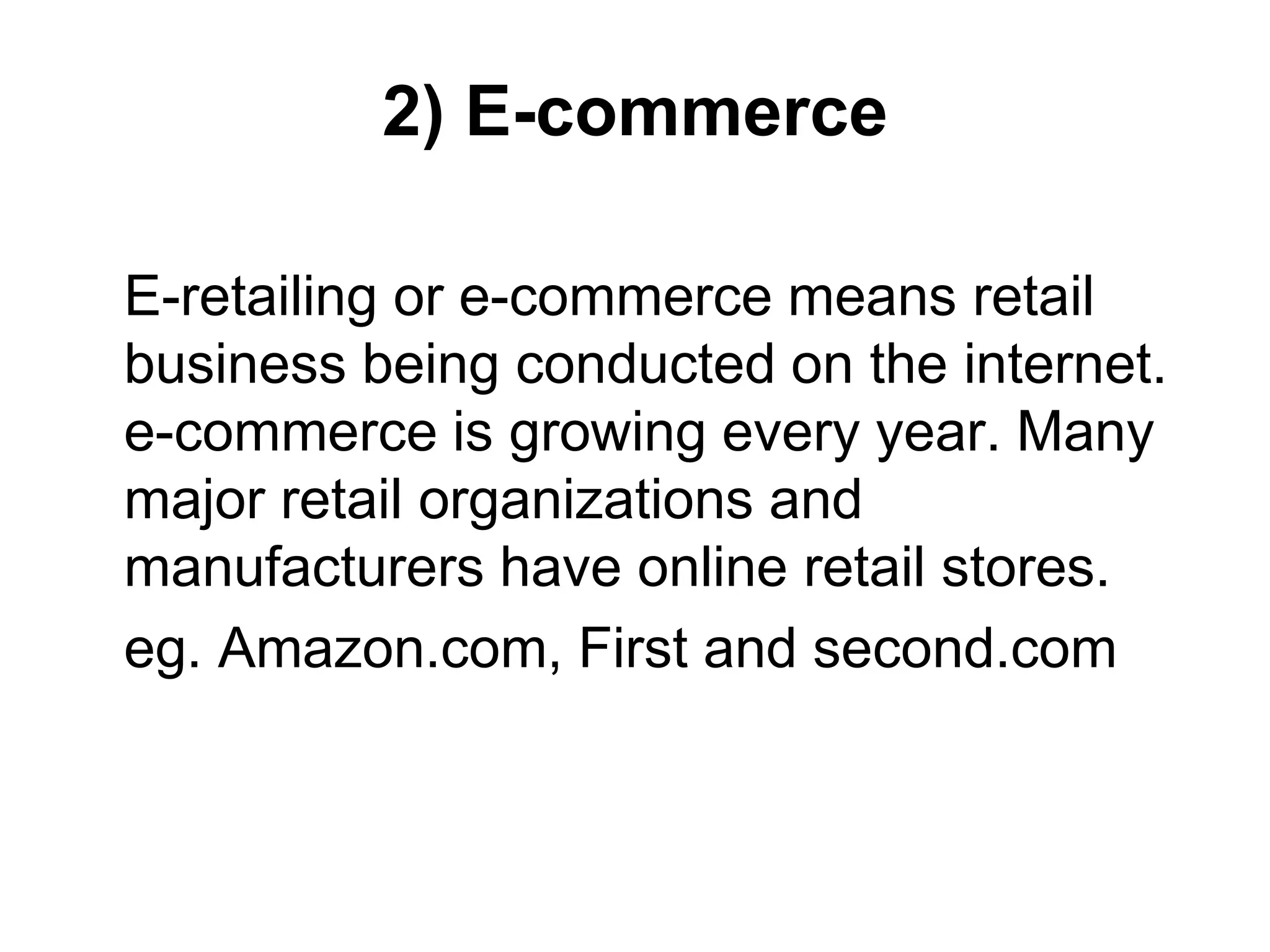 2) E-commerce
E-retailing or e-commerce means retail
business being conducted on the internet.
e-commerce is growing every year. Many
major retail organizations and
manufacturers have online retail stores.
eg. Amazon.com, First and second.com
 