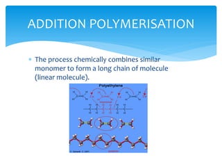  The process chemically combines similar
monomer to form a long chain of molecule
(linear molecule).
ADDITION POLYMERISATION
 