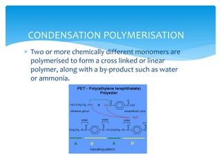  Two or more chemically different monomers are
polymerised to form a cross linked or linear
polymer, along with a by-product such as water
or ammonia.
CONDENSATION POLYMERISATION
 