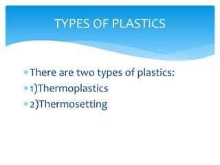 There are two types of plastics:
1)Thermoplastics
2)Thermosetting
TYPES OF PLASTICS
 