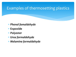  Phenol fomaldehyde
 Expoxide
 Polyester
 Urea formaldehyde
 Melamine formaldehyde
Examples of thermosetting plastics
 