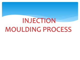 INJECTION
MOULDING PROCESS
 