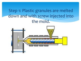 Step 1: Plastic granules are melted
down and with screw injected into
the mold.
 
