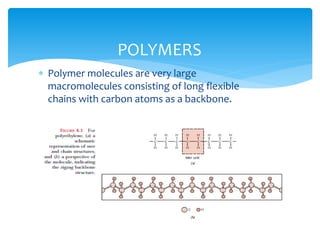  Polymer molecules are very large
macromolecules consisting of long flexible
chains with carbon atoms as a backbone.
POLYMERS
 