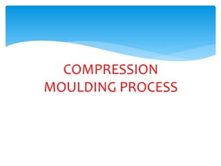COMPRESSION
MOULDING PROCESS
 