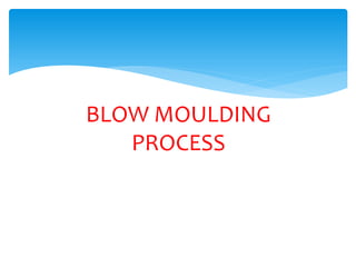 BLOW MOULDING
PROCESS
 