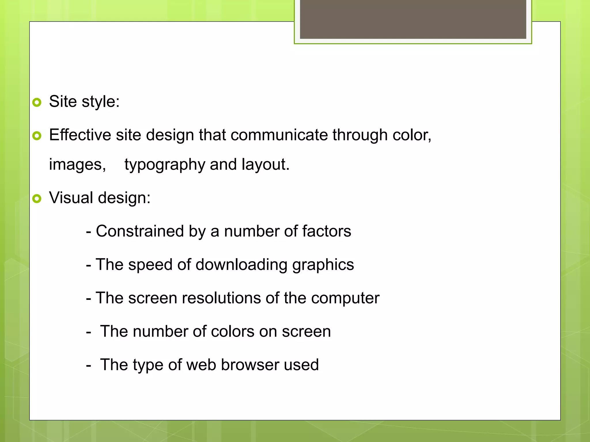  Site style:
 Effective site design that communicate through color,
images, typography and layout.
 Visual design:
- Constrained by a number of factors
- The speed of downloading graphics
- The screen resolutions of the computer
- The number of colors on screen
- The type of web browser used
 