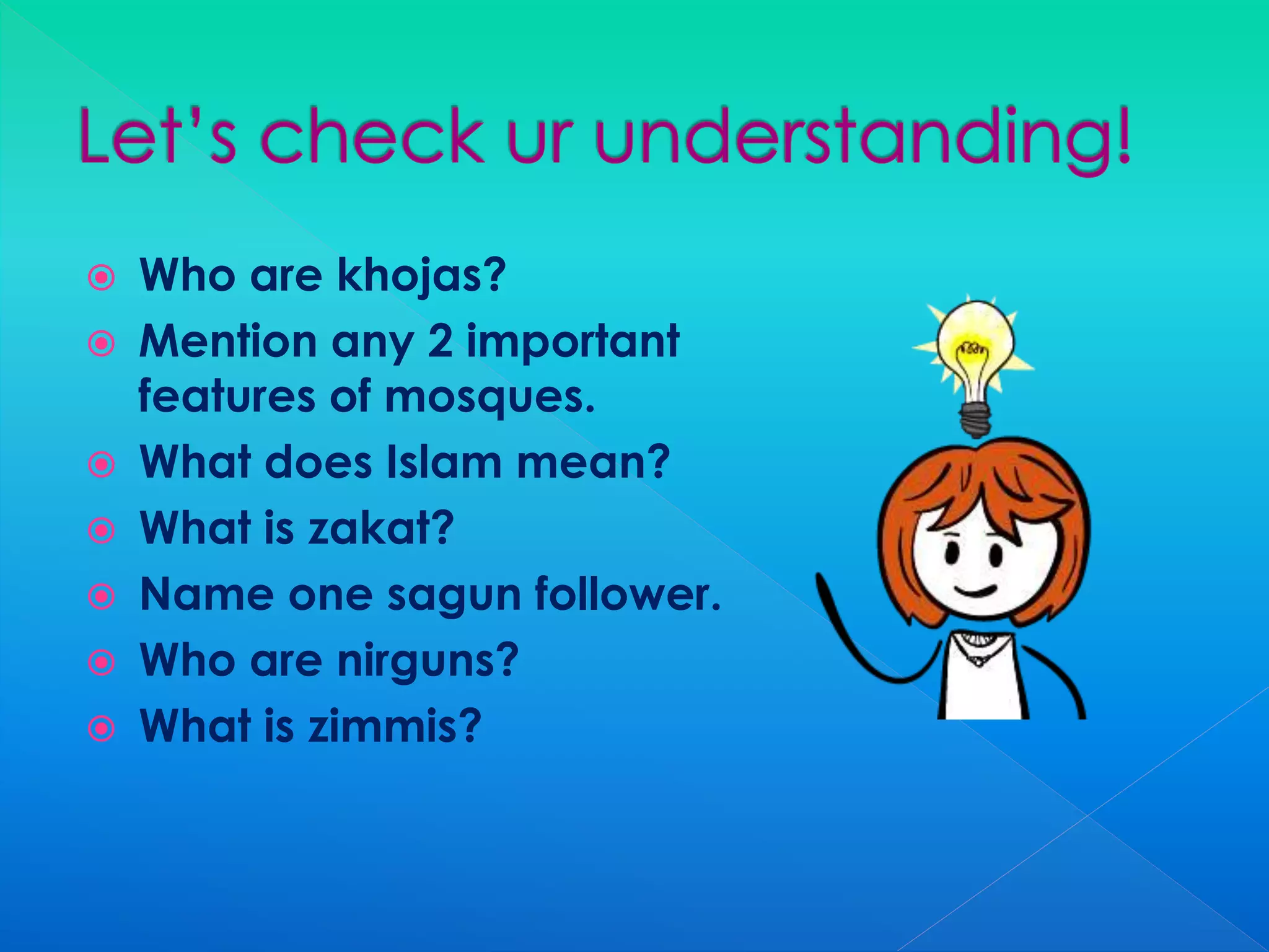  Who are khojas?
 Mention any 2 important
features of mosques.
 What does Islam mean?
 What is zakat?
 Name one sagun follower.
 Who are nirguns?
 What is zimmis?
 