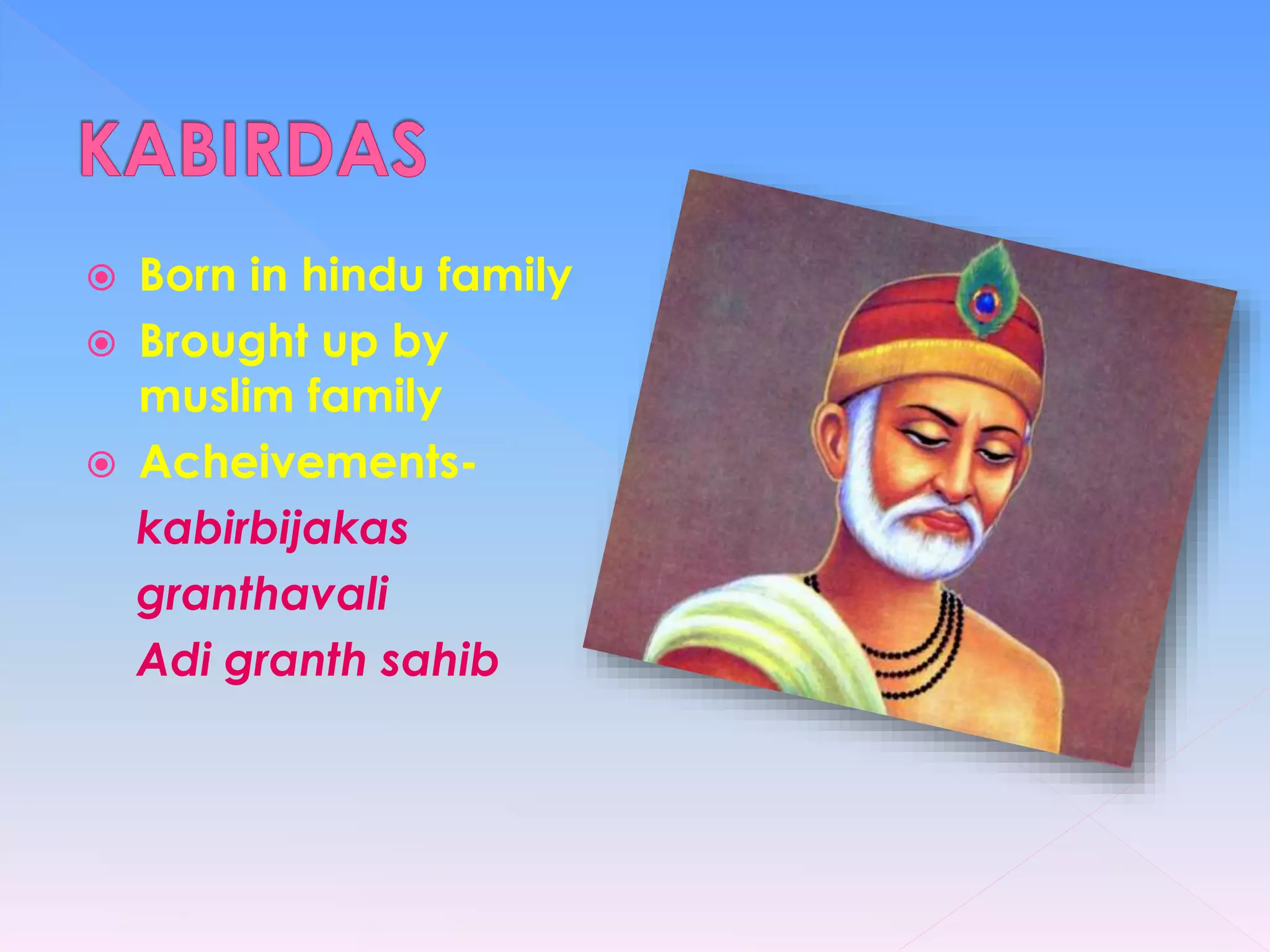  Born in hindu family
 Brought up by
muslim family
 Acheivements-
kabirbijakas
granthavali
Adi granth sahib
 