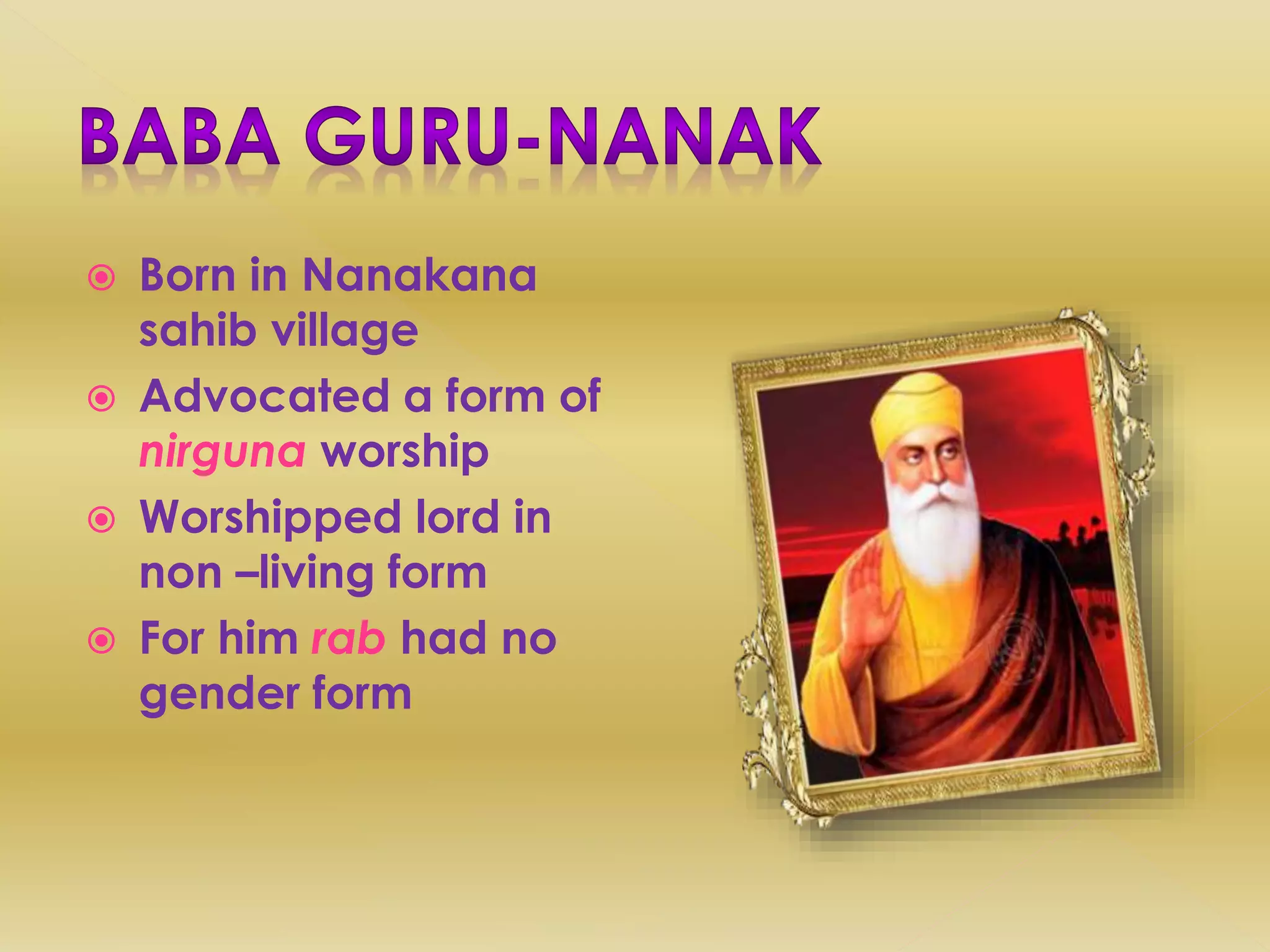  Born in Nanakana
sahib village
 Advocated a form of
nirguna worship
 Worshipped lord in
non –living form
 For him rab had no
gender form
 