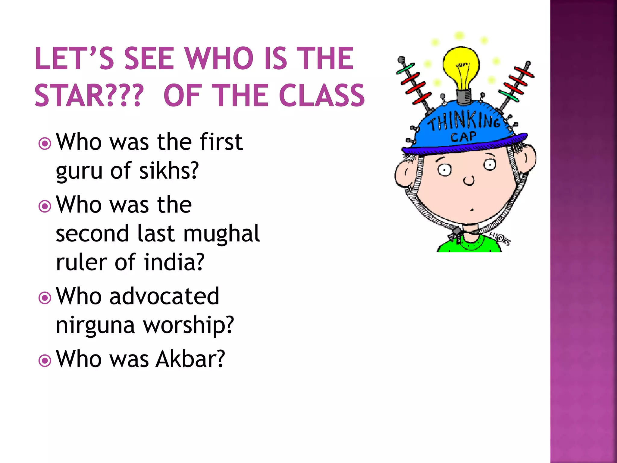  Who was the first
guru of sikhs?
 Who was the
second last mughal
ruler of india?
 Who advocated
nirguna worship?
 Who was Akbar?
 