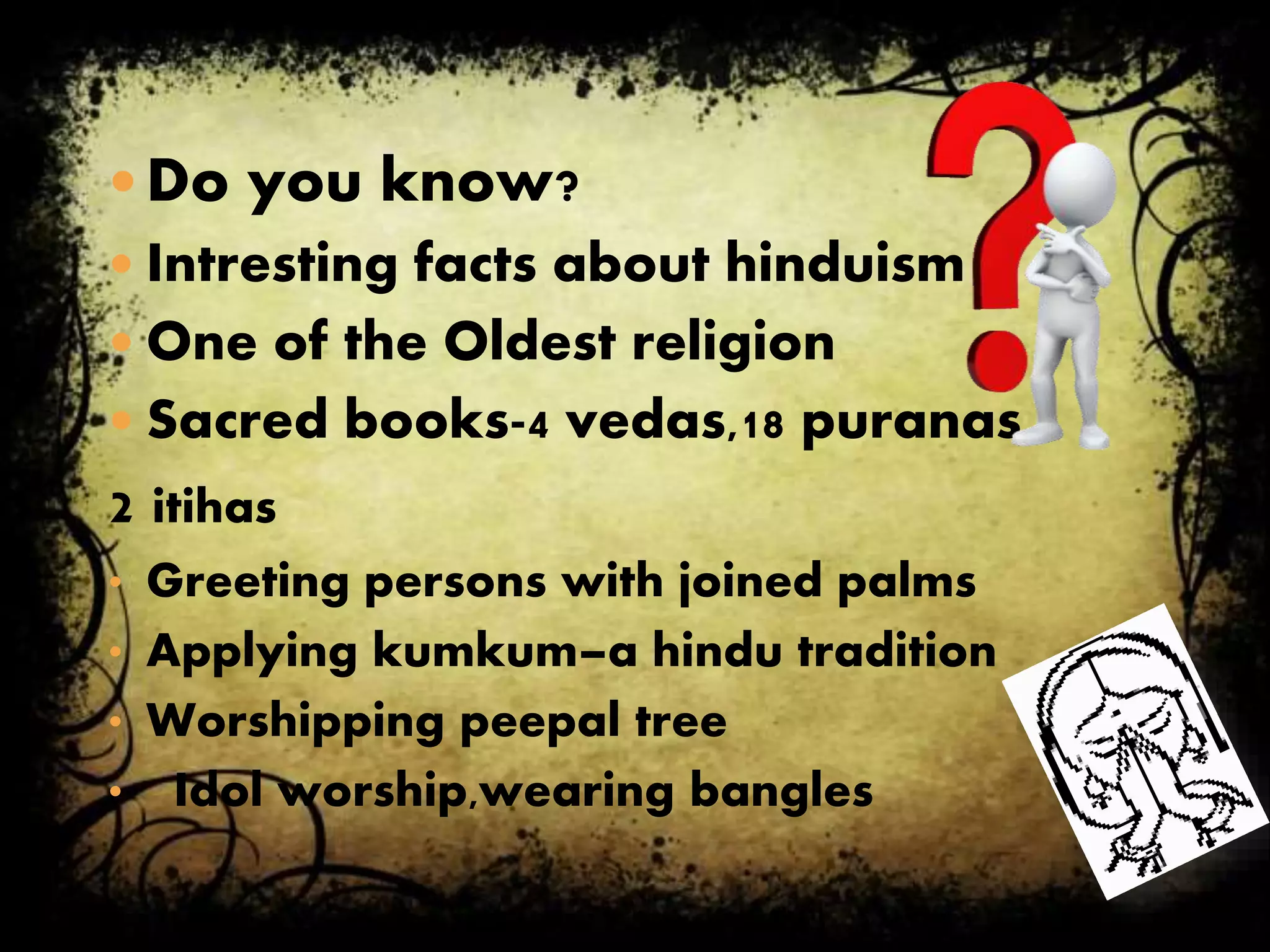  Do you know?
 Intresting facts about hinduism
 One of the Oldest religion
 Sacred books-4 vedas,18 puranas,
2 itihas
• Greeting persons with joined palms
• Applying kumkum–a hindu tradition
• Worshipping peepal tree
• Idol worship,wearing bangles
 