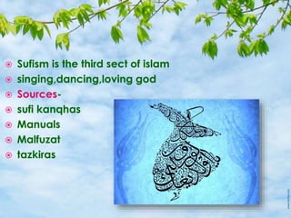 Sufism is the third sect of islam
 singing,dancing,loving god
 Sources-
 sufi kanqhas
 Manuals
 Malfuzat
 tazkiras
 