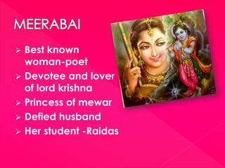 Best known
woman-poet
 Devotee and lover
of lord krishna
 Princess of mewar
 Defied husband
 Her student -Raidas
 
