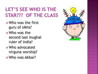  Who was the first
guru of sikhs?
 Who was the
second last mughal
ruler of india?
 Who advocated
nirguna worship?
 Who was Akbar?
 