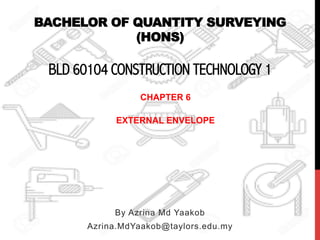 BACHELOR OF QUANTITY SURVEYING
(HONS)
BLD 60104 CONSTRUCTION TECHNOLOGY 1
By Azrina Md Yaakob
Azrina.MdYaakob@taylors.edu.my
CHAPTER 6
EXTERNAL ENVELOPE
 