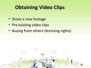 34
Obtaining Video ClipsObtaining Video Clips
• Shoot a new footage
• Pre existing video clips
• Buying from others (licensing rights)
 