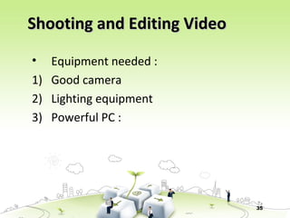 35
Shooting and Editing VideoShooting and Editing Video
• Equipment needed :
1) Good camera
2) Lighting equipment
3) Powerful PC :
 