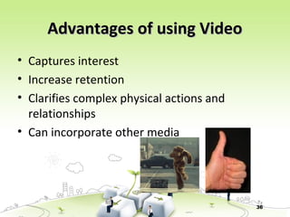 36
Advantages of using VideoAdvantages of using Video
• Captures interest
• Increase retention
• Clarifies complex physical actions and
relationships
• Can incorporate other media
 