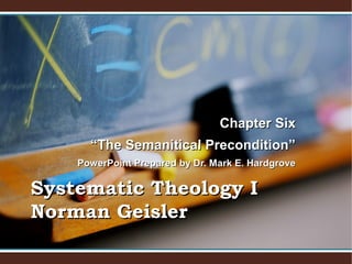 Chapter SixChapter Six
““The Semanitical Precondition”The Semanitical Precondition”
PowerPoint Prepared by Dr. Mark E. HardgrovePowerPoint Prepared by Dr. Mark E. Hardgrove
Systematic Theology ISystematic Theology I
Norman GeislerNorman Geisler
 