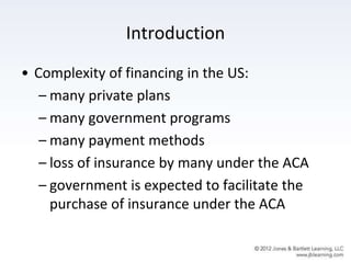 Introduction
• Complexity of financing in the US:
– many private plans
– many government programs
– many payment methods
– loss of insurance by many under the ACA
– government is expected to facilitate the
purchase of insurance under the ACA
 